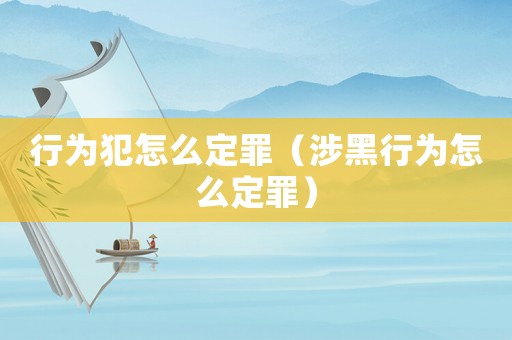 行為犯怎么定罪（涉黑行為怎么定罪）