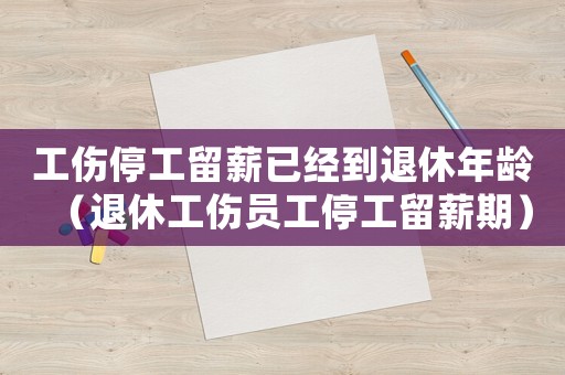 工傷停工留薪已經到退休年齡（退休工傷員工停工留薪期）