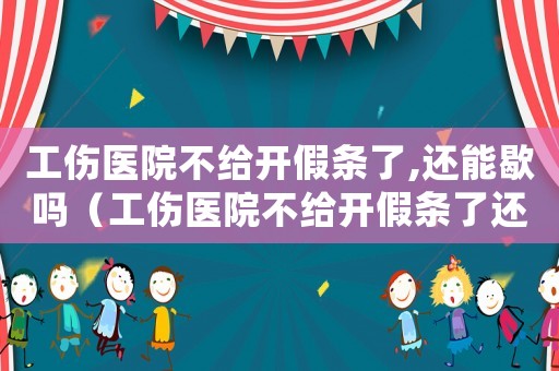 工傷醫(yī)院不給開假條了,還能歇嗎（工傷醫(yī)院不給開假條了還能歇嗎）