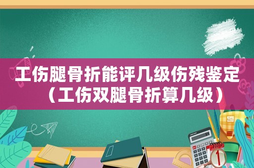 工傷腿骨折能評(píng)幾級(jí)傷殘鑒定（工傷雙腿骨折算幾級(jí)）