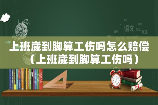 上班崴到腳算工傷嗎怎么賠償（上班崴到腳算工傷嗎）
