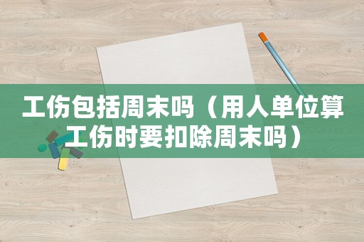 工傷包括周末嗎（用人單位算工傷時要扣除周末嗎）