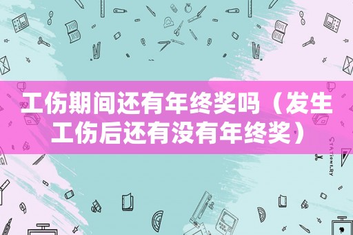 工傷期間還有年終獎嗎（發生工傷后還有沒有年終獎）
