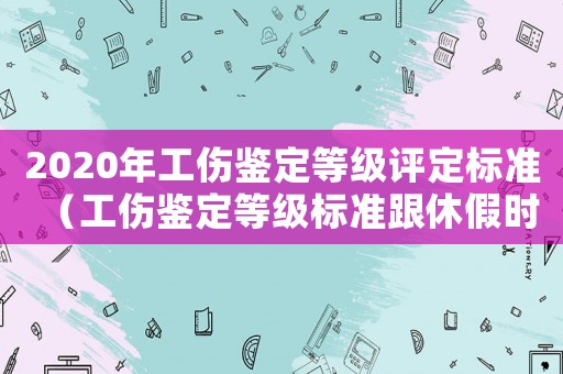 2020年工傷鑒定等級評定標(biāo)準(zhǔn)（工傷鑒定等級標(biāo)準(zhǔn)跟休假時間）