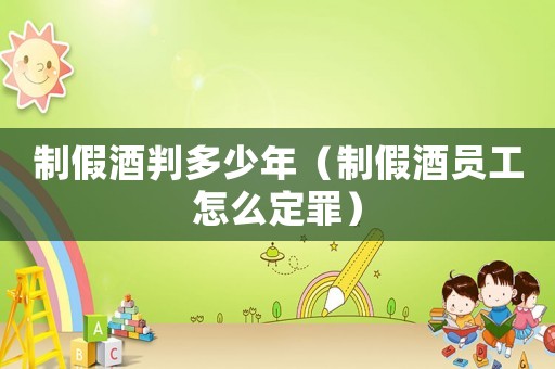 制假酒判多少年（制假酒員工怎么定罪）