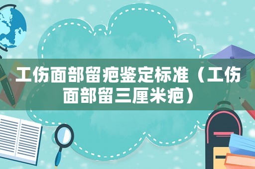 工傷面部留疤鑒定標準（工傷面部留三厘米疤）