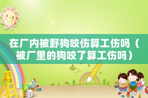 在廠內被野狗咬傷算工傷嗎（被廠里的狗咬了算工傷嗎）