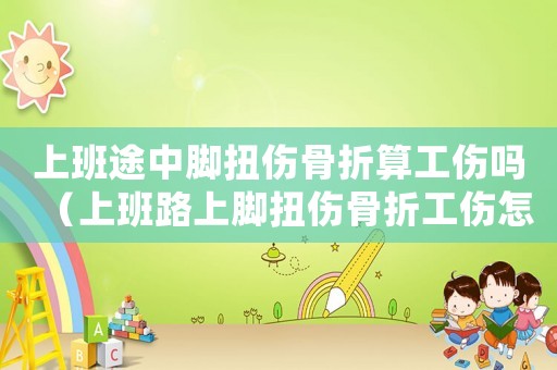 上班途中腳扭傷骨折算工傷嗎（上班路上腳扭傷骨折工傷怎么賠）