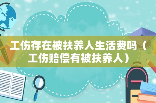 工傷存在被扶養(yǎng)人生活費(fèi)嗎（工傷賠償有被扶養(yǎng)人）