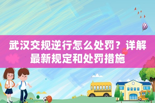 武漢交規逆行怎么處罰？詳解最新規定和處罰措施