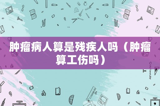 腫瘤病人算是殘疾人嗎（腫瘤算工傷嗎）