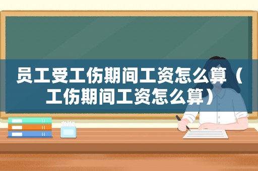 員工受工傷期間工資怎么算（工傷期間工資怎么算）