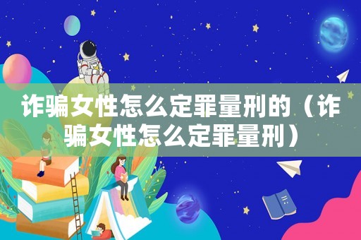 詐騙女性怎么定罪量刑的（詐騙女性怎么定罪量刑）