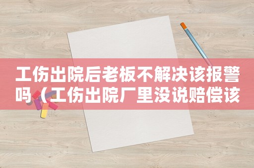 工傷出院后老板不解決該報(bào)警嗎（工傷出院廠里沒說賠償該怎么辦）