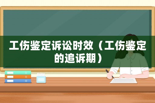 工傷鑒定訴訟時效（工傷鑒定的追訴期）