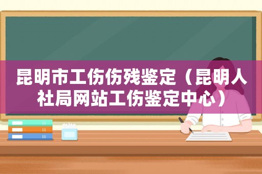 昆明市工傷傷殘鑒定（昆明人社局網站工傷鑒定中心）