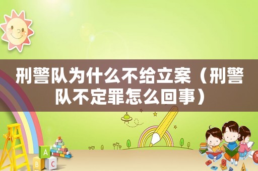 刑警隊(duì)為什么不給立案（刑警隊(duì)不定罪怎么回事）