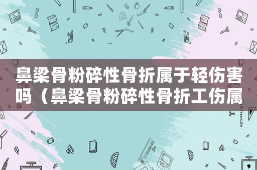 鼻梁骨粉碎性骨折屬于輕傷害嗎（鼻梁骨粉碎性骨折工傷屬于幾級傷殘）