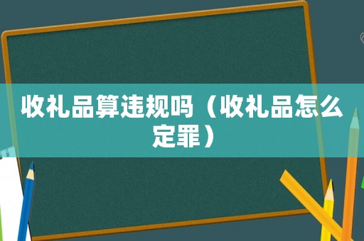 收禮品算違規嗎（收禮品怎么定罪）