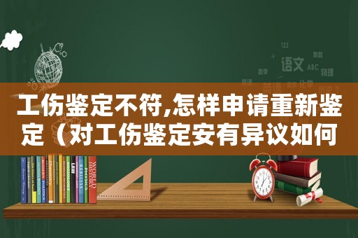 工傷鑒定不符,怎樣申請重新鑒定（對工傷鑒定安有異議如何重新鑒定）