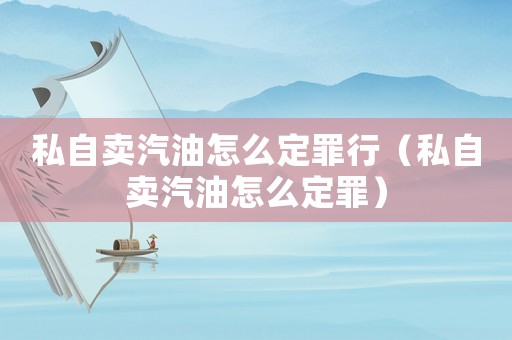 私自賣汽油怎么定罪行（私自賣汽油怎么定罪）