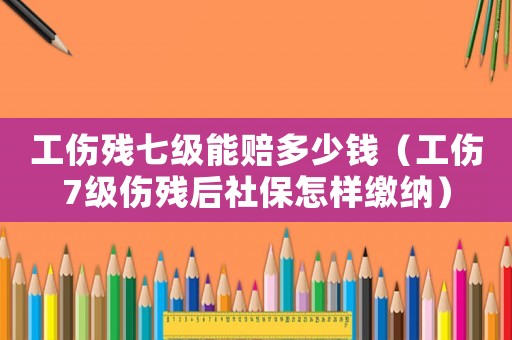 工傷殘七級能賠多少錢（工傷7級傷殘后社保怎樣繳納）
