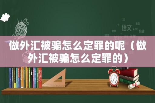 做外匯被騙怎么定罪的呢（做外匯被騙怎么定罪的）