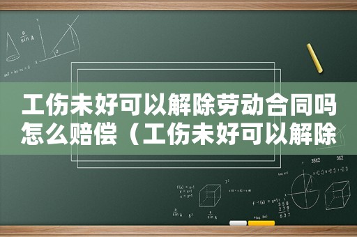 工傷未好可以解除勞動合同嗎怎么賠償（工傷未好可以解除勞動合同嗎）