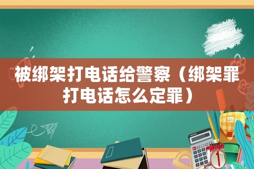 被綁架打電話給警察（綁架罪打電話怎么定罪）