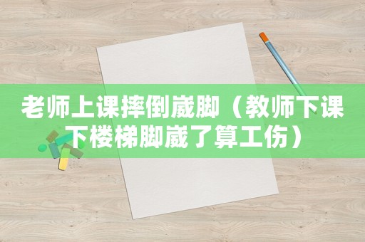 老師上課摔倒崴腳（教師下課下樓梯腳崴了算工傷）