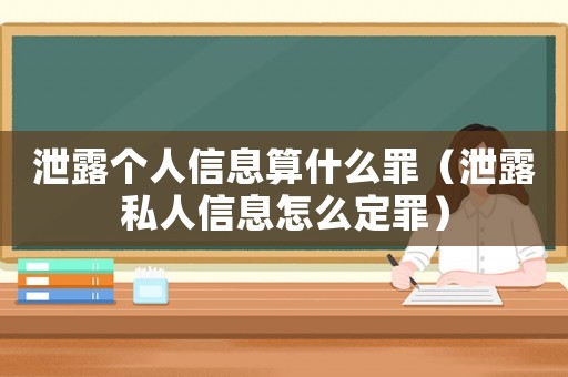 泄露個人信息算什么罪（泄露私人信息怎么定罪）