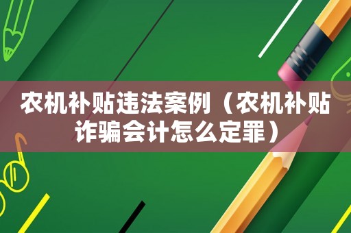 農機補貼違法案例（農機補貼詐騙會計怎么定罪）