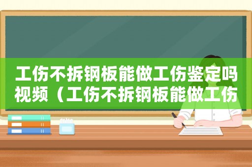 工傷不拆鋼板能做工傷鑒定嗎視頻（工傷不拆鋼板能做工傷鑒定嗎）