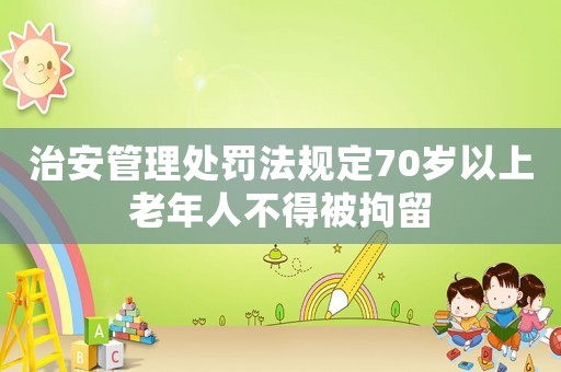 治安管理處罰法規定70歲以上老年人不得被拘留