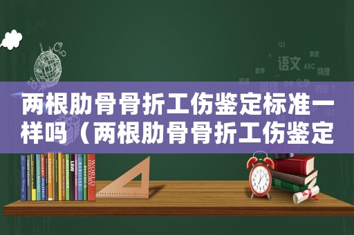 兩根肋骨骨折工傷鑒定標準一樣嗎（兩根肋骨骨折工傷鑒定標準）