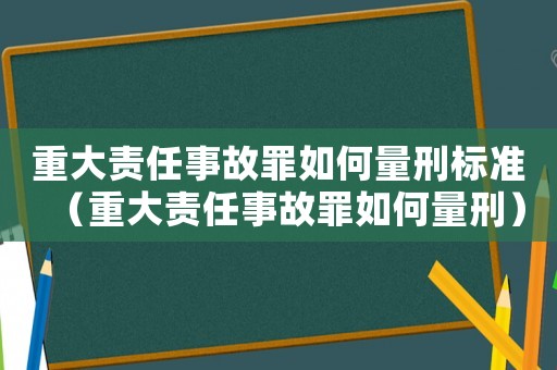重大責任事故罪如何量刑標準（重大責任事故罪如何量刑）
