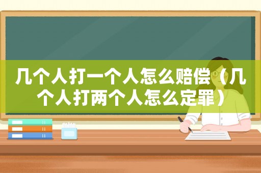幾個(gè)人打一個(gè)人怎么賠償（幾個(gè)人打兩個(gè)人怎么定罪）
