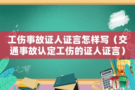 工傷事故證人證言怎樣寫（交通事故認定工傷的證人證言）