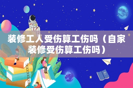 裝修工人受傷算工傷嗎（自家裝修受傷算工傷嗎）