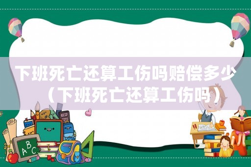下班死亡還算工傷嗎賠償多少（下班死亡還算工傷嗎）
