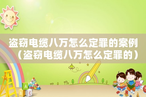 盜竊電纜八萬怎么定罪的案例（盜竊電纜八萬怎么定罪的）