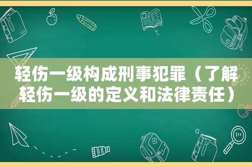 輕傷一級構(gòu)成刑事犯罪（了解輕傷一級的定義和法律責(zé)任）