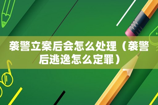 襲警立案后會怎么處理（襲警后逃逸怎么定罪）