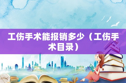 工傷手術能報銷多少（工傷手術目錄）