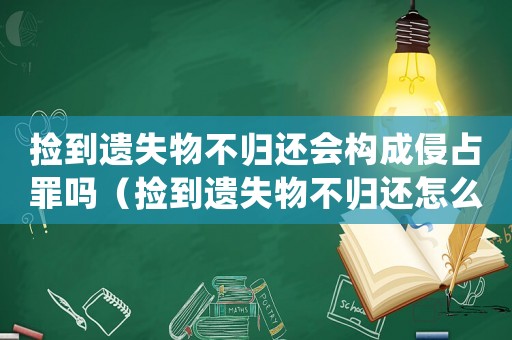 撿到遺失物不歸還會(huì)構(gòu)成侵占罪嗎（撿到遺失物不歸還怎么定罪）