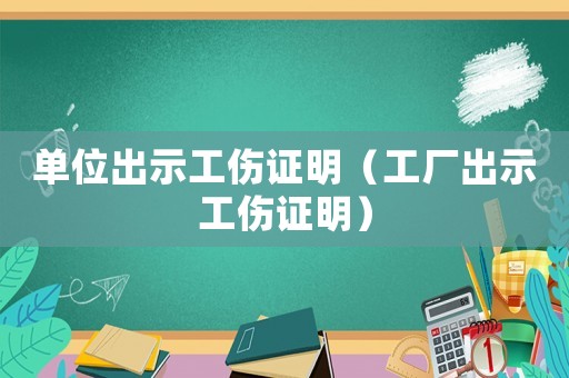 單位出示工傷證明（工廠出示工傷證明）