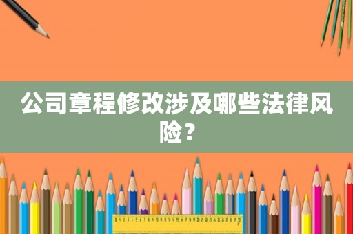 公司章程修改涉及哪些法律風險？