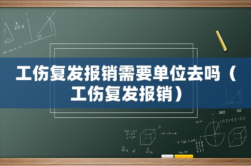 工傷復(fù)發(fā)報(bào)銷需要單位去嗎（工傷復(fù)發(fā)報(bào)銷）