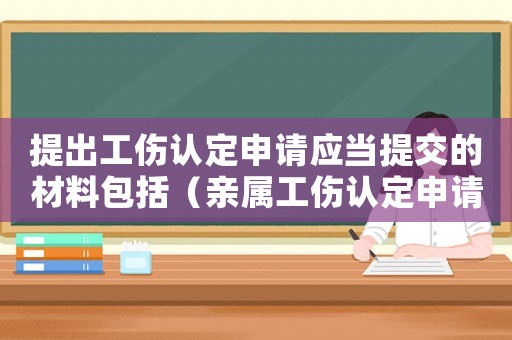 提出工傷認(rèn)定申請(qǐng)應(yīng)當(dāng)提交的材料包括（親屬工傷認(rèn)定申請(qǐng)材料）