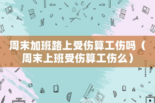 周末加班路上受傷算工傷嗎（周末上班受傷算工傷么）